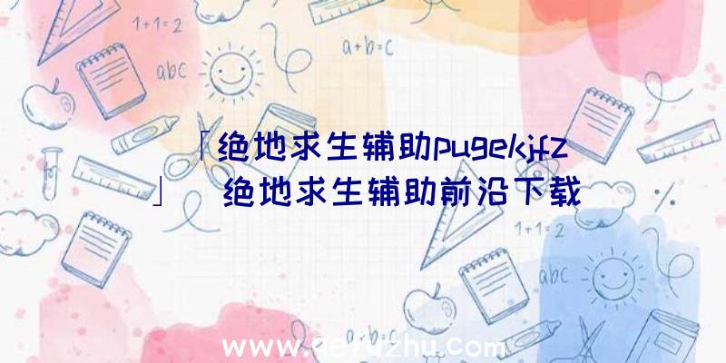 「绝地求生辅助pugekjfz」|绝地求生辅助前沿下载